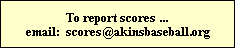 To report scores ...
email: scores@akinsbaseball.org